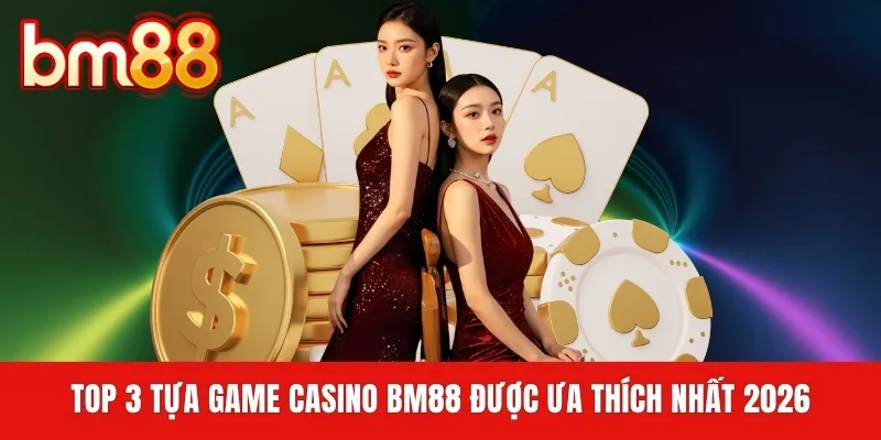 Top 3 tựa game Casino BM88 được ưa thích nhất 2026